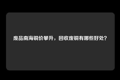 废品南海铜价攀升，回收废铜有哪些好处？