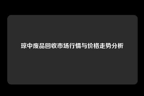 琼中废品回收市场行情与价格走势分析