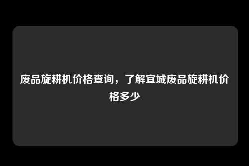 废品旋耕机价格查询，了解宜城废品旋耕机价格多少