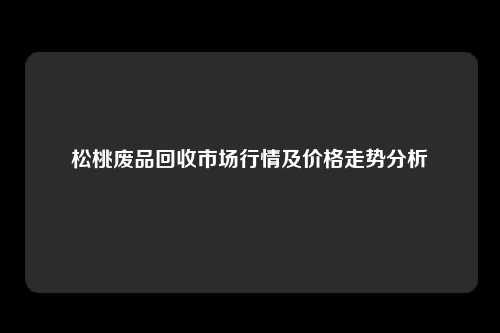 松桃废品回收市场行情及价格走势分析