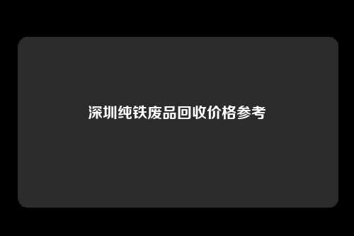 深圳纯铁废品回收价格参考