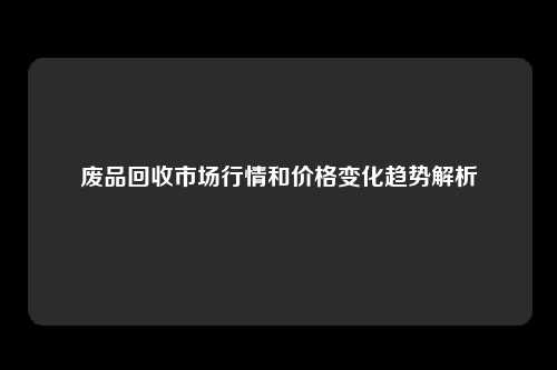 废品回收市场行情和价格变化趋势解析