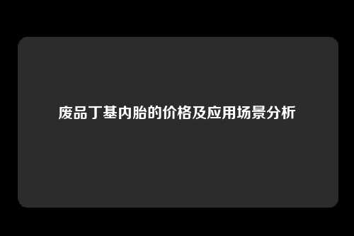 废品丁基内胎的价格及应用场景分析