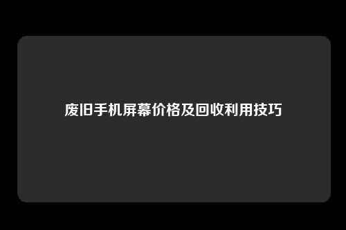 废旧手机屏幕价格及回收利用技巧