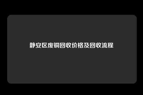 静安区废铜回收价格及回收流程