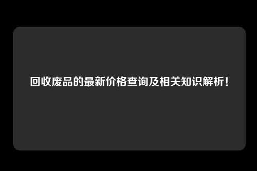 回收废品的最新价格查询及相关知识解析！