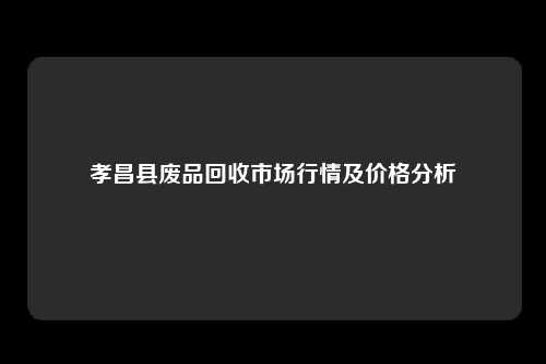 孝昌县废品回收市场行情及价格分析