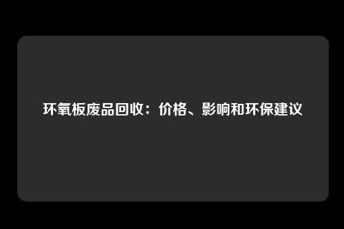环氧板废品回收：价格、影响和环保建议