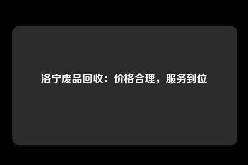 洛宁废品回收：价格合理，服务到位