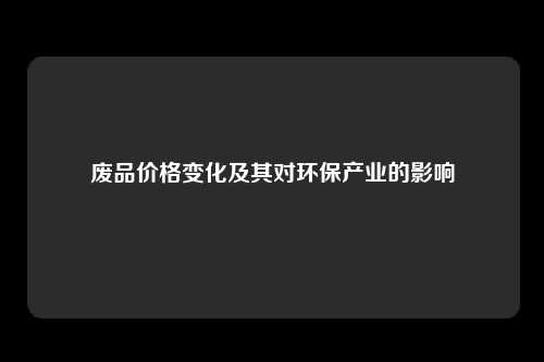 废品价格变化及其对环保产业的影响