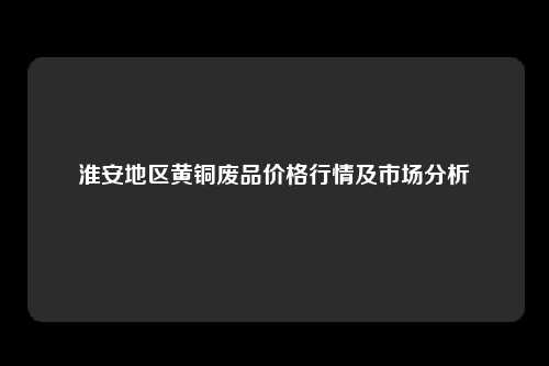 淮安地区黄铜废品价格行情及市场分析