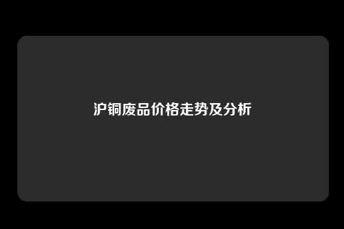 沪铜废品价格走势及分析