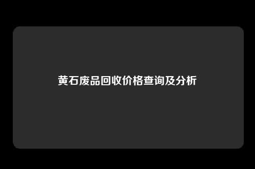 黄石废品回收价格查询及分析