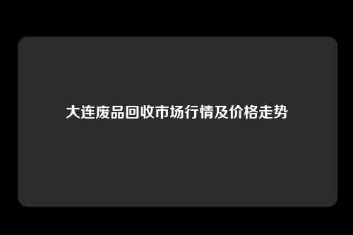 大连废品回收市场行情及价格走势