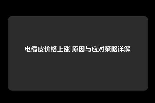 电缆皮价格上涨 原因与应对策略详解