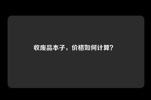 收废品本子，价格如何计算？ 