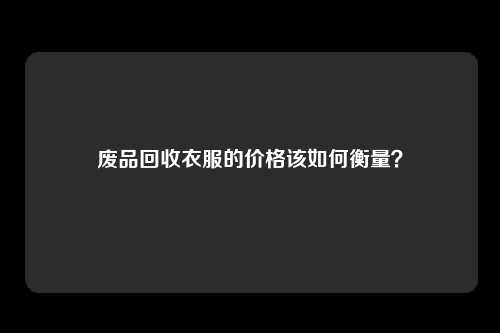 废品回收衣服的价格该如何衡量？