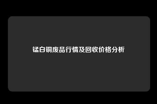 锰白铜废品行情及回收价格分析