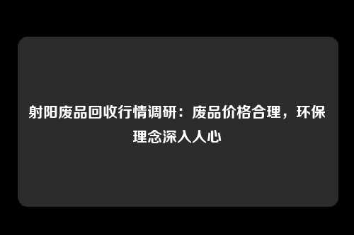 射阳废品回收行情调研：废品价格合理，环保理念深入人心