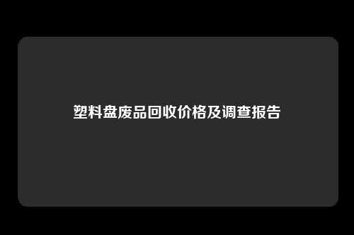 塑料盘废品回收价格及调查报告