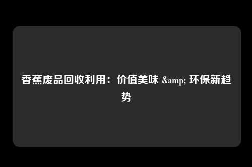 香蕉废品回收利用：价值美味 & 环保新趋势
