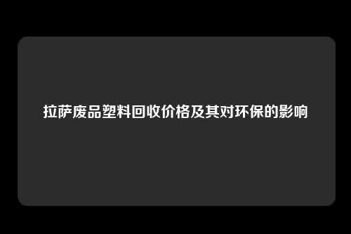 拉萨废品塑料回收价格及其对环保的影响