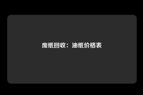 废纸回收：油纸价格表