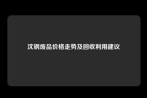 沈钢废品价格走势及回收利用建议