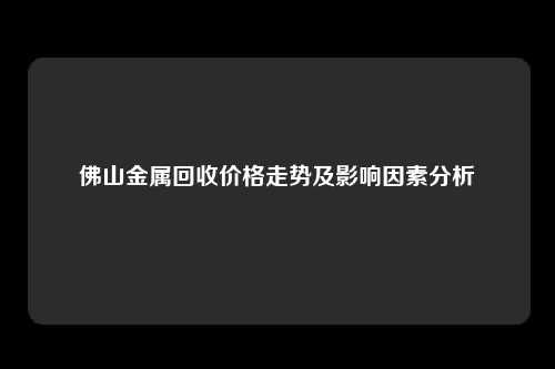佛山金属回收价格走势及影响因素分析