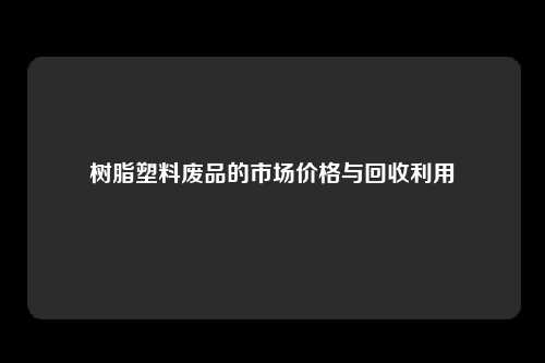 树脂塑料废品的市场价格与回收利用