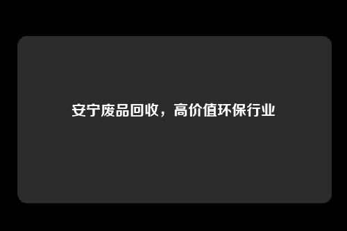安宁废品回收，高价值环保行业