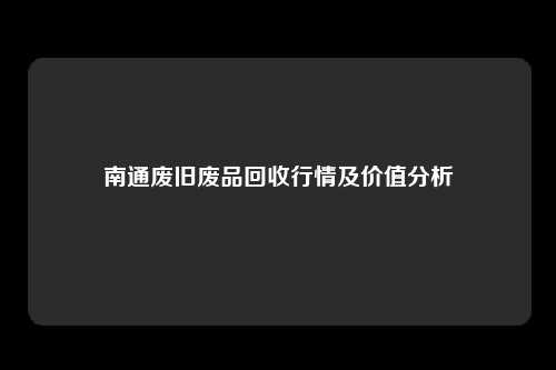 南通废旧废品回收行情及价值分析