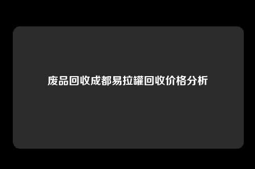 废品回收成都易拉罐回收价格分析
