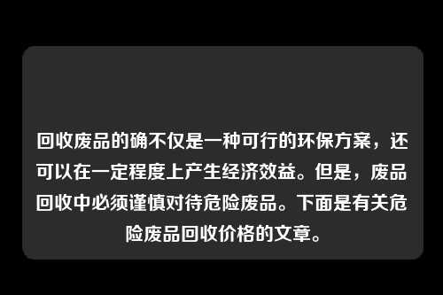 回收废品的确不仅是一种可行的环保方案，还可以在一定程度上产生经济效益。但是，废品回收中必须谨慎对待危险废品。下面是有关危险废品回收价格的文章。