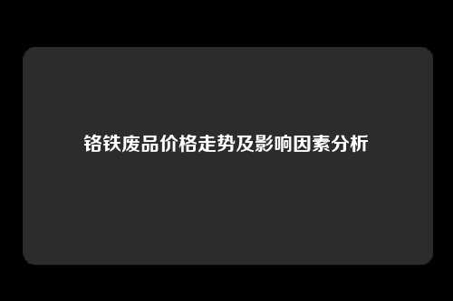 铬铁废品价格走势及影响因素分析