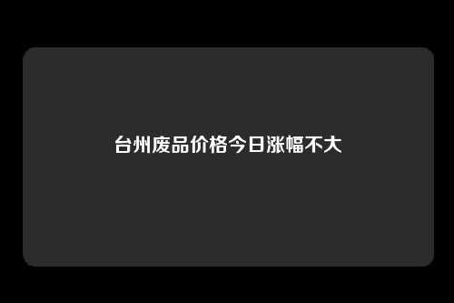 台州废品价格今日涨幅不大