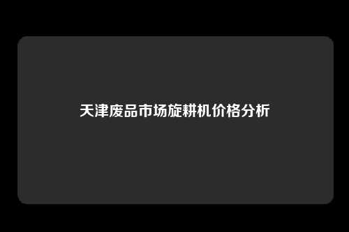 天津废品市场旋耕机价格分析