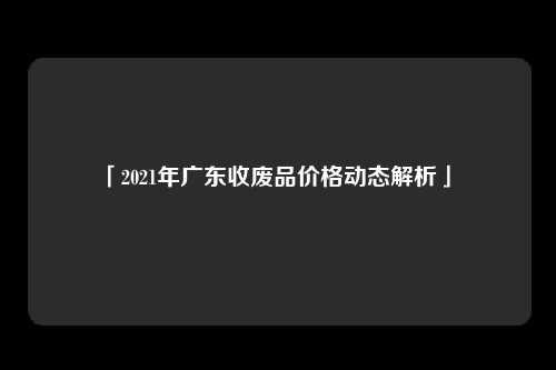 「2021年广东收废品价格动态解析」 