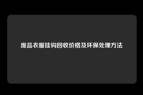 废品衣服挂钩回收价格及环保处理方法