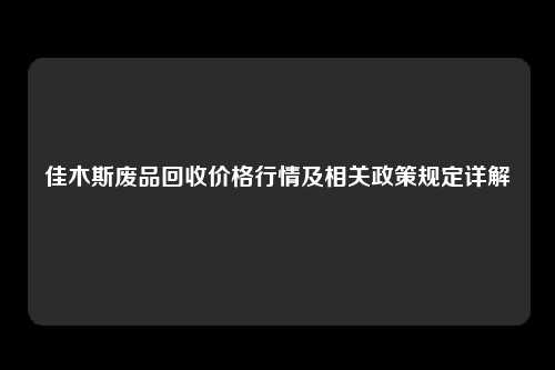 佳木斯废品回收价格行情及相关政策规定详解