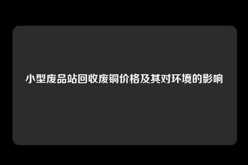 小型废品站回收废铜价格及其对环境的影响