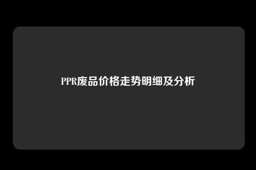 PPR废品价格走势明细及分析