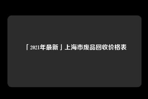 「2021年最新」上海市废品回收价格表