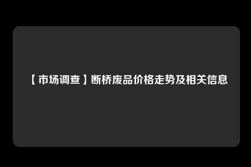 【市场调查】断桥废品价格走势及相关信息