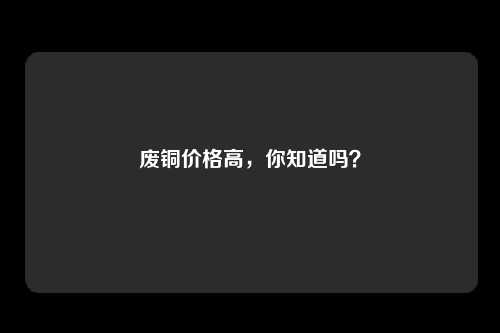 废铜价格高，你知道吗？