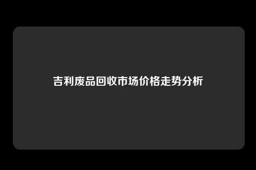吉利废品回收市场价格走势分析