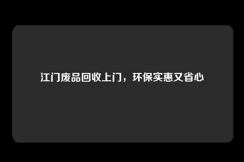 江门废品回收上门，环保实惠又省心