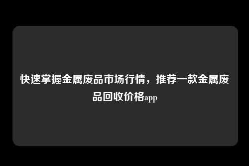 快速掌握金属废品市场行情，推荐一款金属废品回收价格app