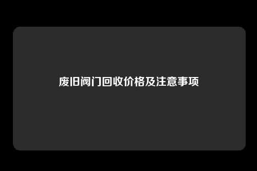 废旧阀门回收价格及注意事项