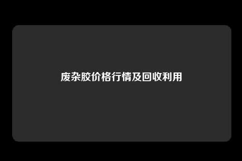 废杂胶价格行情及回收利用